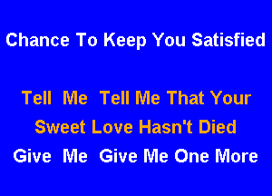 Chance To Keep You Satisfied

Tell Me Tell Me That Your
Sweet Love Hasn't Died
Give Me Give Me One More