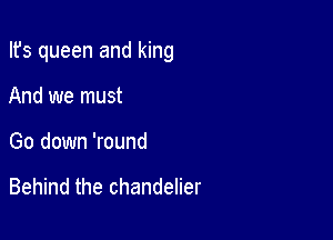 Ifs queen and king

And we must
Go down 'round

Behind the chandelier