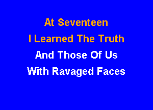 At Seventeen
I Learned The Truth
And Those Of Us

With Ravaged Faces