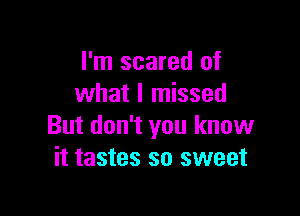 I'm scared of
what I missed

But don't you know
it tastes so sweet