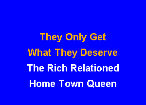 They Only Get
What They Deserve

The Rich Relationed
Home Town Queen