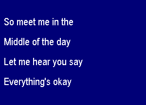 So meet me in the
Middle of the day

Let me hear you say

Everything's okay