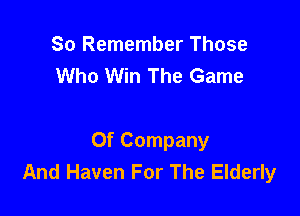 So Remember Those
Who Win The Game

Of Company
And Haven For The Elderly