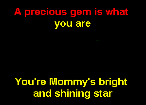 A precious gem is what
you are

You're Mommy's bright
and shining star