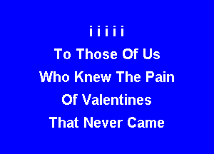 To Those Of Us
Who Knew The Pain

Of Valentines
That Never Came
