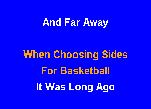 And Far Away

When Choosing Sides

For Basketball
It Was Long Ago