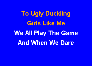 To Ugly Duckling
Girls Like Me
We All Play The Game

And When We Dare