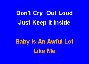 Don't Cry Out Loud
Just Keep It Inside

Baby Is An Awful Lot
Like Me