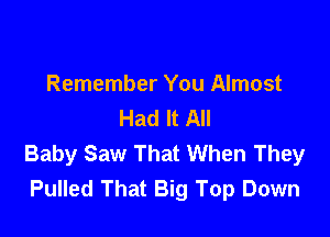 Remember You Almost
Had It All

Baby Saw That When They
Pulled That Big Top Down