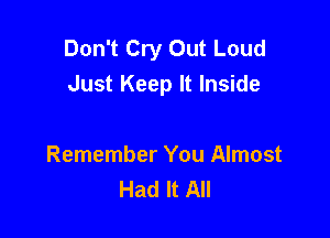 Don't Cry Out Loud
Just Keep It Inside

Remember You Almost
Had It All
