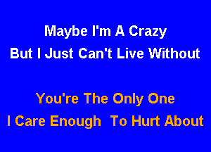 Maybe I'm A Crazy
But I Just Can't Live Without

You're The Only One
I Care Enough To Hurt About