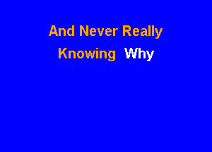 And Never Really
Knowing Why