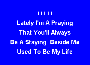 Lately I'm A Praying
That You'll Always

Be A Staying Beside Me
Used To Be My Life