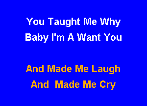 You Taught Me Why
Baby I'm A Want You

And Made Me Laugh
And Made Me Cry