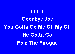 Goodbye Joe
You Gotta Go Me Oh My Oh

He Gotta Go
Pole The Pirogue