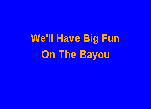 We'll Have Big Fun
On The Bayou