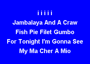 Jambalaya And A Craw
Fish Pie Filet Gumbo

For Tonight I'm Gonna See
My Ma Cher A Mio