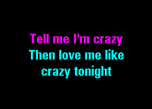 Tell me I'm crazy

Then love me like
crazyr tonight