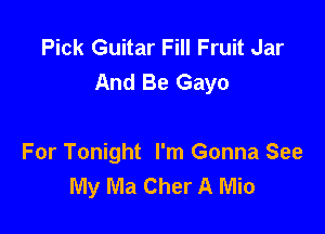 Pick Guitar Fill Fruit Jar
And Be Gayo

For Tonight I'm Gonna See
My Ma Cher A Mio