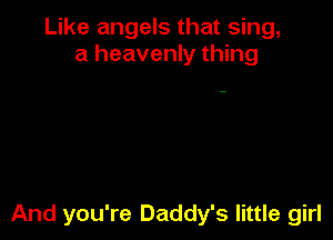 Like angels that sing,
a heavenly thing

And you're Daddy's little girl