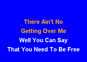 There Ain't No
Getting Over Me

Well You Can Say
That You Need To Be Free