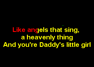 Like angels that-sing,

a heavenly thing
And you're Daddy's little girl