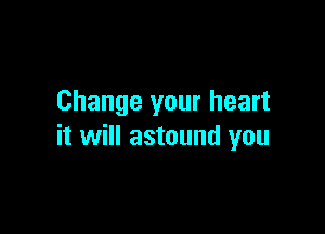 Change your heart

it will astound you