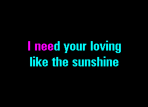 I need your loving

like the sunshine