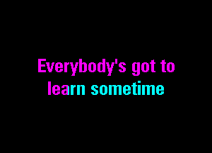 Everybody's got to

learn sometime