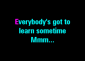 Everybody's got to

learn sometime
Mmm...