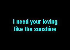I need your loving

like the sunshine