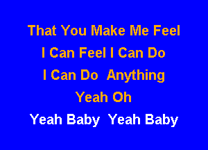 That You Make Me Feel
I Can Feel I Can Do
ICan Do Anything

Yeah Oh
Yeah Baby Yeah Baby