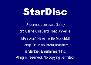 Starlisc

UnderwoodLouelaceGorley

(P) Carrie OkieLaird RoadUnwersal

MGBDidnT Have To Be MusicEMl
Songs Of Combustionilldndswem
StarDisc Emertammem Inc
A1 rights resewed N0 copyng 98an