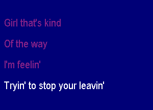 Tryin' to stop your leavin'
