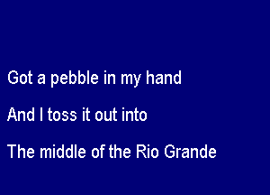 Got a pebble in my hand

And I toss it out into

The middle of the Rio Grande