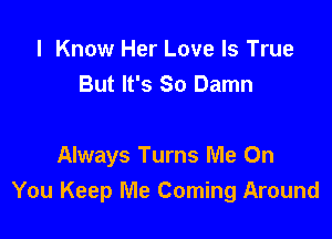 I Know Her Love Is True
But It's So Damn

Always Turns Me On
You Keep Me Coming Around