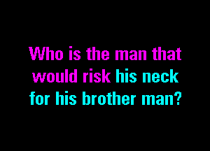 Who is the man that

would risk his neck
for his brother man?