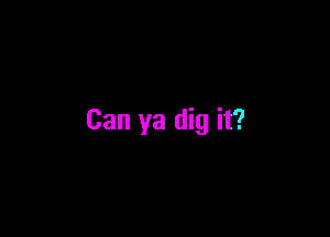 Can ya dig it?
