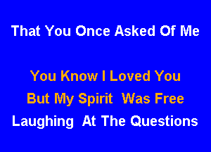 That You Once Asked Of Me

You Know I Loved You
But My Spirit Was Free
Laughing At The Questions