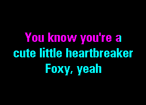 You know you're a

cute little hearthreaker
Foxy.yeah