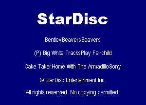 Starlisc

Bentley Beaverseeauers

(P) Big Uhhme TracksPIay Fanrchild

Cake TakerHome mm The ArmadilloSony

tQ StarDisc Emertainmem Inc.
A1 rights resewed N0 copying pemrted