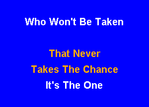 Who Won't Be Taken

That Never

Takes The Chance
It's The One