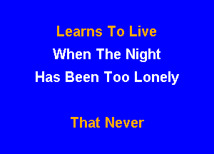 Learns To Live
When The Night

Has Been Too Lonely

That Never