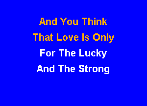 And You Think
That Love Is Only
For The Lucky

And The Strong