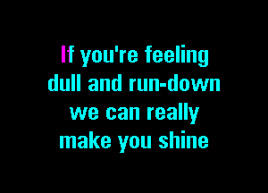 If you're feeling
dull and run-down

we can really
make you shine