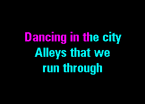 Dancing in the city

Alleys that we
run through