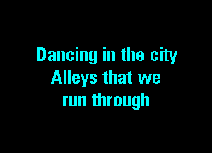 Dancing in the city

Alleys that we
run through