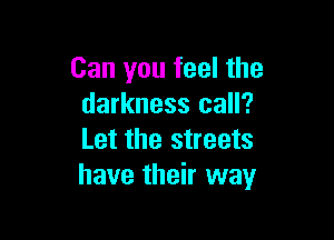Can you feel the
darkness call?

Let the streets
have their way
