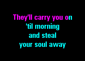 They'll carry you on
'til morning

and steal
your soul away