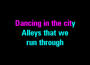Dancing in the city

Alleys that we
run through